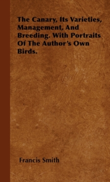 Image for The Canary, Its Varieties, Management, And Breeding. With Portraits Of The Author's Own Birds.