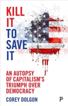 Kill It to Save It: An Autopsy of Capitalism’s Triumph over Democracy