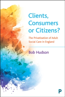 Image for Clients, Consumers or Citizens?: The Privatisation of Adult Social Care in England