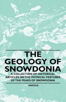 Geology of Snowdonia - A Collection of Historical Articles on the Physical Features of the Peaks of Snowdonia