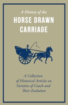 Image for A History of the Horse Drawn Carriage - A Collection of Historical Articles on Varieties of Coach and Their Evolution