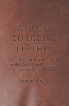 Image for A Guide to Dyeing Leather - A Collection of Historical Articles on the Methods and Equipment Involved in Leather Production