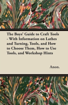 Image for The Boys' Guide to Craft Tools - With Information on Lathes and Turning, Tools, and How to Choose Them, How to Use Tools, and Workshop Hints