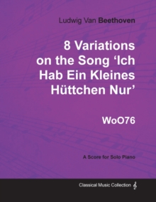 Image for Ludwig Van Beethoven - 8 Variations on the Song 'Ich Hab Ein Kleines Huttchen Nur' WoO76 - A Score for Solo Piano