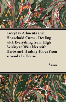 Image for Everyday Ailments and Household Cures - Dealing with Everything from High Acidity to Wrinkles with Herbs and Healthy Foods from Around the House