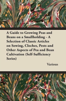 Image for A Guide to Growing Peas and Beans on a Smallholding - A Selection of Classic Articles on Sowing, Cloches, Pests and Other Aspects of Pea and Bean Cultivation (Self-Sufficiency Series)
