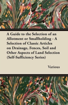 Image for A Guide to the Selection of an Allotment or Smallholding - A Selection of Classic Articles on Drainage, Fences, Soil and Other Aspects of Land Selection (Self-Sufficiency Series)