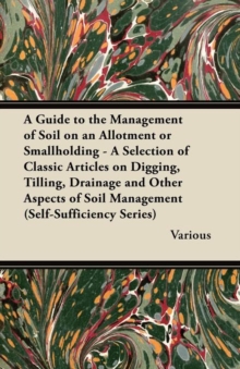 Image for A Guide to the Management of Soil on an Allotment or Smallholding - A Selection of Classic Articles on Digging, Tilling, Drainage and Other Aspects of Soil Management (Self-Sufficiency Series)