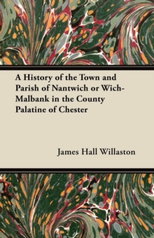 Image for A History of the Town and Parish of Nantwich or Wich-Malbank in the County Palatine of Chester