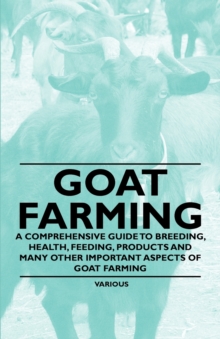 Image for Goat Farming - A Comprehensive Guide to Breeding, Health, Feeding, Products and Many Other Important Aspects of Goat Farming.