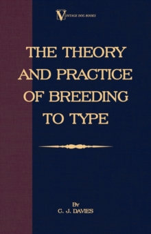 Image for The Theory And Practice Of Breeding To Type And Its Application To The Breeding Of Dogs, Farm Animals, Cage Birds And Other Small Pets.