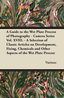 Image for Guide to the Wet Plate Process of Photography - Camera Series Vol. XVIII. - A Selection of Classic Articles on Development, Fixing, Chemicals and.