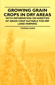 Image for Growing Grain Crops in Dry Areas - With Information on Varieties of Grain Crop Suitable for Dry Land Farming