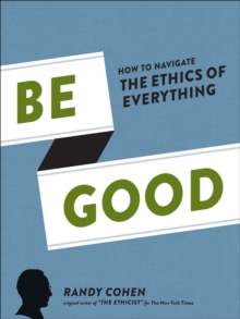 Image for Be good: how to navigate the ethics of everything