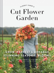 Floret Farm’s Cut Flower Garden: Grow, Harvest, and Arrange Stunning Seasonal Blooms