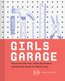 Girls Garage: How to Use Any Tool, Tackle Any Project, and Build the World You Want to See