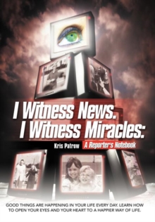 Image for I Witness News. I Witness Miracles : A Reporter's Notebook: Good things are happening in your life every day. Learn how to open your eyes and your heart to a happier way of life.