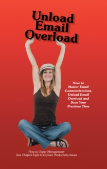Image for Unload Email Overload: How to Master Email Communications, Unload Email Overload and Save Your Precious Time!