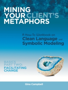 Image for Mining Your Client's Metaphors : A How-To Workbook on Clean Language and Symbolic Modeling, Basics Part Ii: Facilitating Change