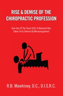 Image for Rise & Demise of the Chiropractic Profession: How One of the Great Gifts to Mankind Was Taken to Its Demise by Mismanagement