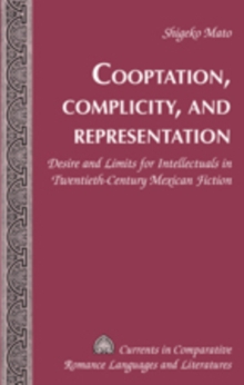 Image for Cooptation, complicity, and representation: desire and limits for intellectuals in twentieth-century Mexican fiction