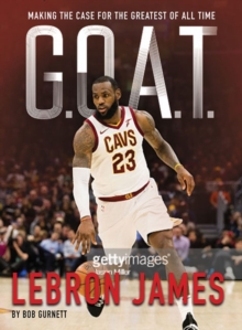 G.O.A.T. – Lebron James: Making the Case for the Greatest of All Time