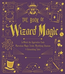 Image for The Book of Wizard Magic : In Which the Apprentice Finds Marvelous Magic Tricks, Mystifying Illusions & Astonishing Tales