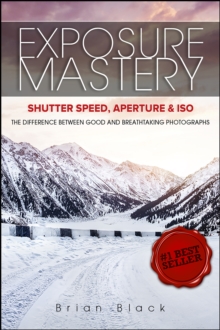 Image for Exposure Mastery: Aperture, Shutter Speed & ISO: The Difference Between Good and Breathtaking Photographs