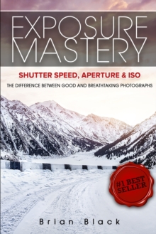 Image for Exposure Mastery : Aperture, Shutter Speed & ISO: The Difference Between Good and Breathtaking Photographs