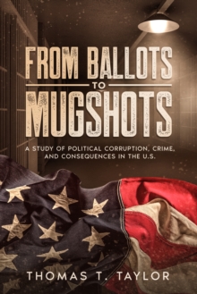 Image for From Ballots to Mugshots: A Study of Political Corruption, Crime, and Consequences in the U.S.