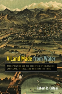 Image for A land made from water: appropriation and the evolution of Colorado's landscape ditches, and water institutions