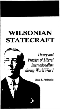 Image for Wilsonian Statecraft: Theory and Practice of Liberal Internationalism During World War I (America in the Modern World)