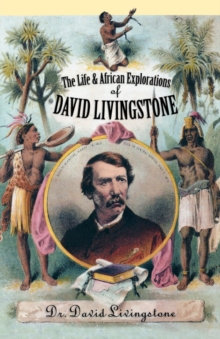 Image for The Life and African Explorations of Dr. David Livingstone: Comprising All His Extensive Travels and Discoveries : As Detailed in His Diary, Reports, and Letters, Including His Famous Last Journals : With Maps and Numerous Illustrations