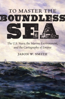 Image for To Master the Boundless Sea: The U.s. Navy, the Marine Environment, and the Cartography of Empire
