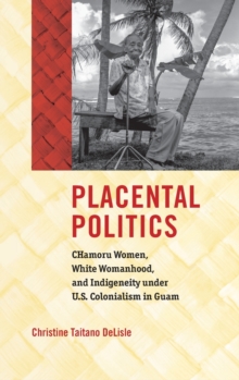 Image for Placental politics  : CHamoru women, white womanhood, and indigeneity under U.S. colonialism in Guam