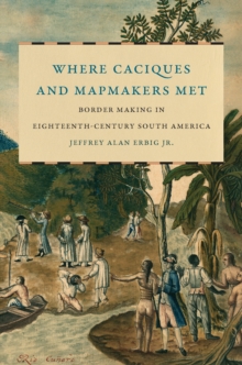 Image for Where Caciques and Mapmakers Met: Border Making in Eighteenth-Century South America