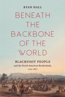 Image for Beneath the Backbone of the World : Blackfoot People and the North American Borderlands, 1720–1877