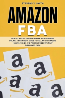 Image for Amazon FBA: How to Make a Passive Income with Business Online - A Beginner's Guide to Selling on Amazon, Making Money and Finding Products That Turns Into Cash