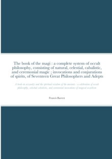 Image for The book of the magi : a complete system of occult philosophy, consisting of natural, celestial, cabalistic, and ceremonial magic; invocations and conjurations of spirits, of Seventeen Great Philosoph