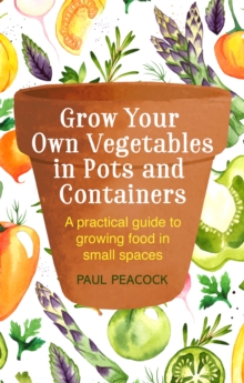 Grow Your Own Vegetables in Pots and Containers: A practical guide to growing food in small spaces