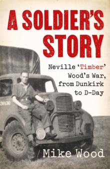 A Soldier’s Story: Neville ‘Timber’ Wood’s War, from Dunkirk to D-Day