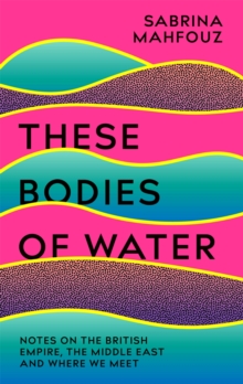 Cover for: These Bodies of Water : Notes on the British Empire, the Middle East and Where We Meet