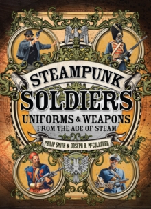 Image for Steampunk soldiers: uniforms and weapons from the age of steam