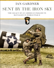 Sent by the Iron Sky: The Legacy of an American Parachute Battalion in World War II