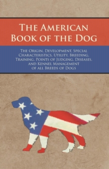 Image for The American Book of the Dog - The Origin, Development, Special Characteristics, Utility, Breeding, Training, Points of Judging, Diseases, and Kennel Management of all Breeds of Dogs