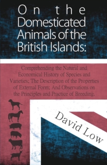 Image for On the Domesticated Animals of the British Islands: Comprehending the Natural and Economical History of Species and Varieties; The Description of the Properties of External Form; And Observations on t
