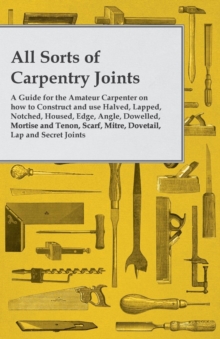 Image for All Sorts of Carpentry Joints - A Guide for the Amateur Carpenter on how to Construct and use Halved, Lapped, Notched, Housed, Edge, Angle, Dowelled, Mortise and Tenon, Scarf, Mitre, Dovetail, Lap and Secret Joints.
