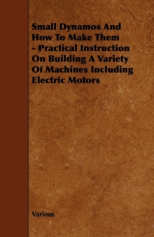 Image for Small Dynamos and How to Make Them - Practical Instruction on Building a Variety of Machines Including Electric Motors.