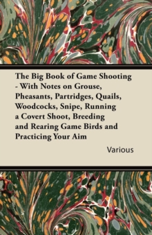 Image for Big Book of Game Shooting - With Notes on Grouse, Pheasants, Partridges, Quails, Woodcocks, Snipe, Running a Covert Shoot, Breeding and Rearing Ga.