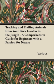 Image for Tracking and Trailing Animals from Your Back Garden to the Jungle - A Comprehensive Guide for Beginners with a Passion for Nature.